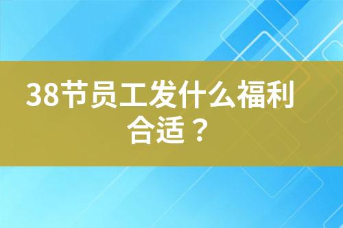 38節(jié)員工發(fā)什么福利合適？