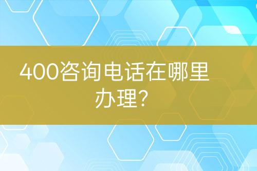 400咨詢電話在哪里辦理？