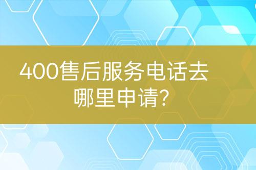 400售后服務電話去哪里申請？