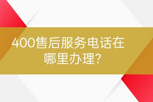 400售后服務(wù)電話在哪里辦理？