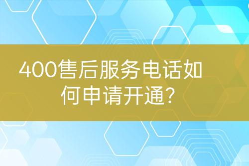 400售后服務(wù)電話如何申請開通？