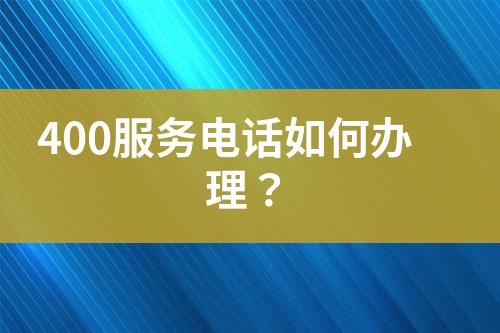 400服務(wù)電話如何辦理？