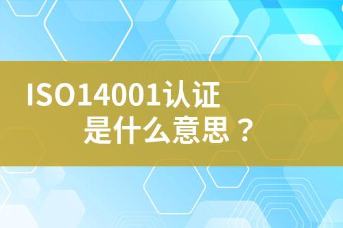 ISO14001認(rèn)證是什么意思？