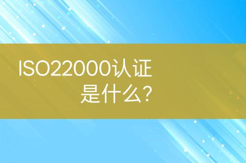 ISO22000認(rèn)證是什么？