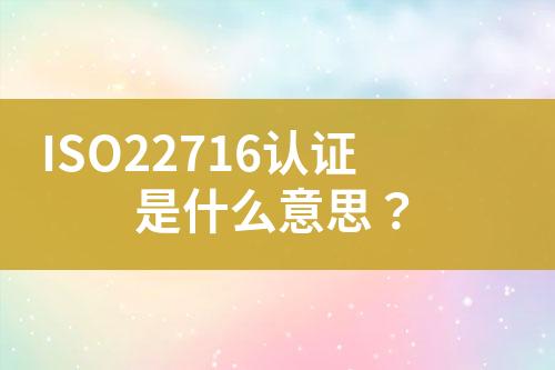 ISO22716認證是什么意思？