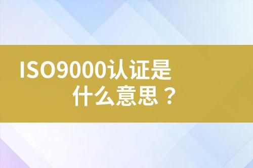 ISO9000認證是什么意思？