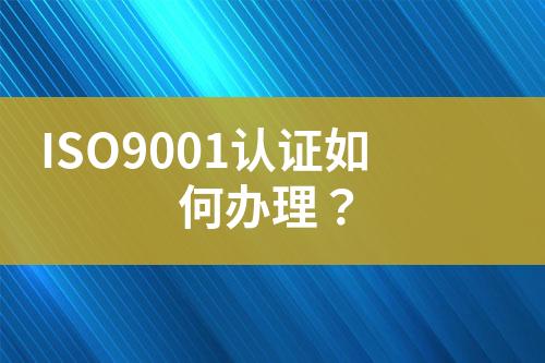 ISO9001認(rèn)證如何辦理？