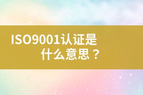 ISO9001認(rèn)證是什么意思？