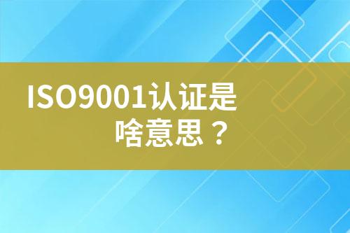 ISO9001認(rèn)證是啥意思？