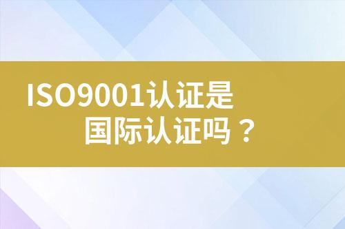 ISO9001認(rèn)證是國(guó)際認(rèn)證嗎？