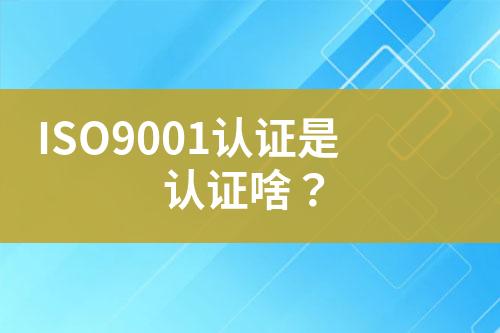 ISO9001認證是認證啥？