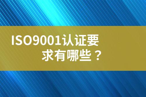 ISO9001認(rèn)證要求有哪些？