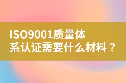 ISO9001質(zhì)量體系認證需要什么材料？