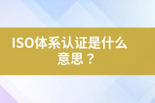 ISO體系認證是什么意思？