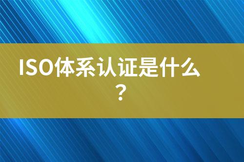 ISO體系認(rèn)證是什么？