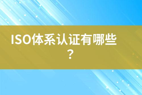 ISO體系認(rèn)證有哪些？