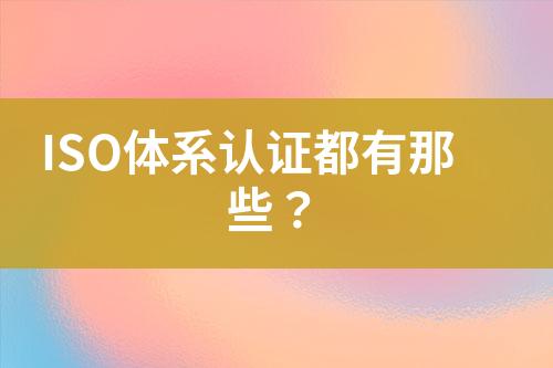 ISO體系認(rèn)證都有那些？