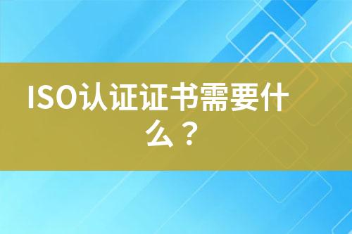 ISO認(rèn)證證書(shū)需要什么？