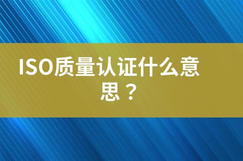 ISO質(zhì)量認(rèn)證什么意思？