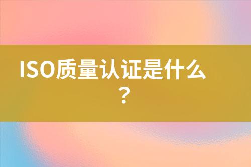 ISO質(zhì)量認證是什么？