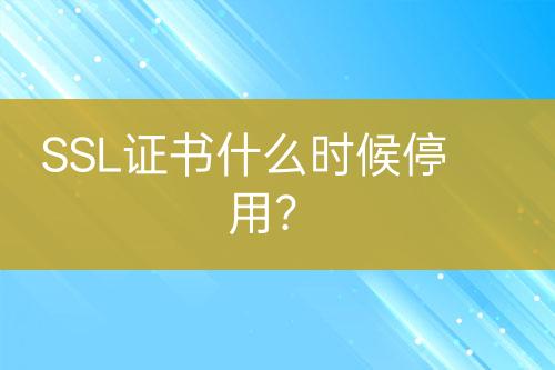 SSL證書什么時候停用？