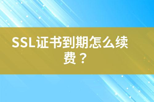 SSL證書到期怎么續(xù)費(fèi)？