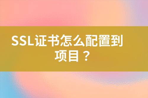 SSL證書怎么配置到項(xiàng)目？