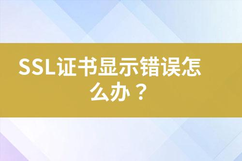 SSL證書顯示錯誤怎么辦？