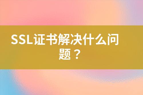 SSL證書解決什么問題？