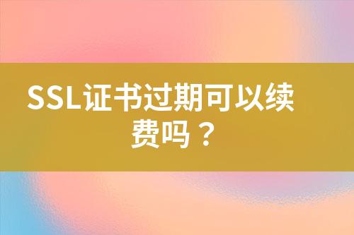 SSL證書過期可以續(xù)費嗎？