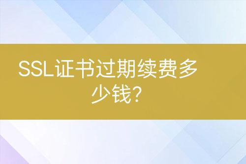 SSL證書過期續(xù)費多少錢？