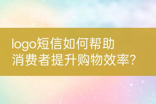 logo短信如何幫助消費(fèi)者提升購(gòu)物效率？