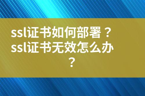 ssl證書(shū)如何部署？ssl證書(shū)無(wú)效怎么辦？