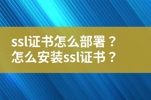 ssl證書怎么部署？怎么安裝ssl證書？