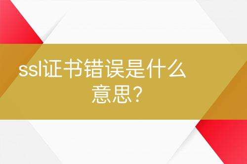 ssl證書錯誤是什么意思？