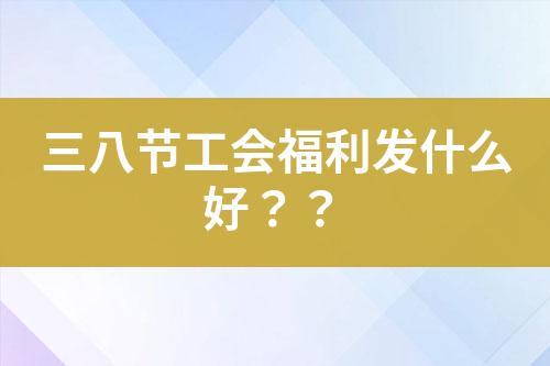 三八節(jié)工會福利發(fā)什么好？？