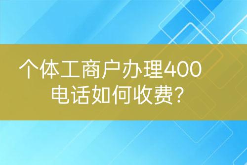 個體工商戶辦理400電話如何收費？