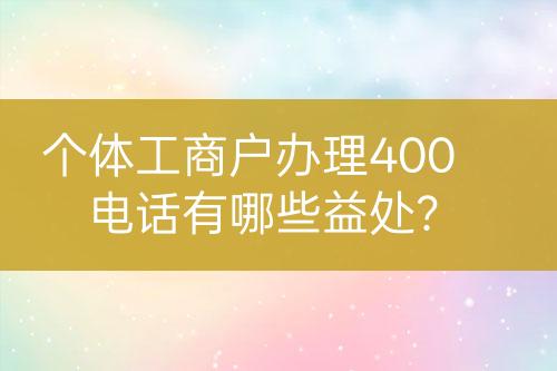 個(gè)體工商戶辦理400電話有哪些益處？