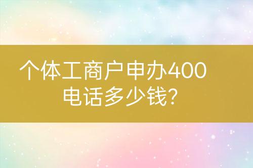 個體工商戶申辦400電話多少錢？