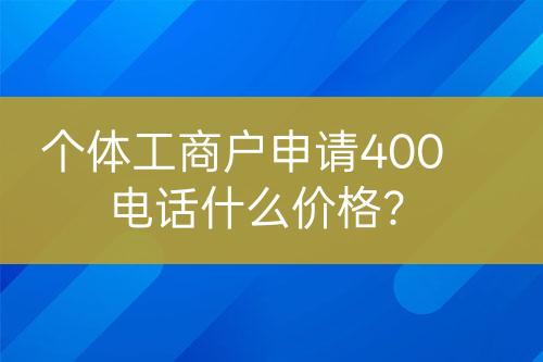 個(gè)體工商戶申請(qǐng)400電話什么價(jià)格？