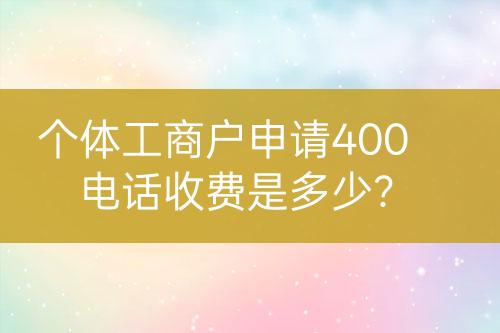 個(gè)體工商戶申請(qǐng)400電話收費(fèi)是多少？