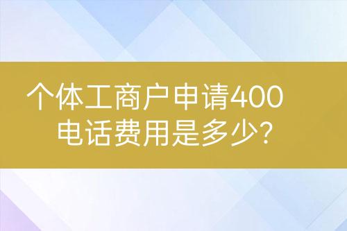 個(gè)體工商戶申請(qǐng)400電話費(fèi)用是多少？