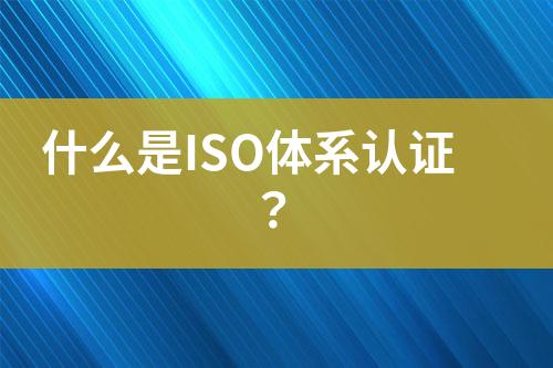 什么是ISO體系認(rèn)證？