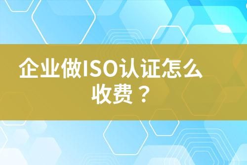 企業(yè)做ISO認證怎么收費？