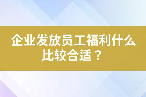 企業(yè)發(fā)放員工福利什么比較合適？