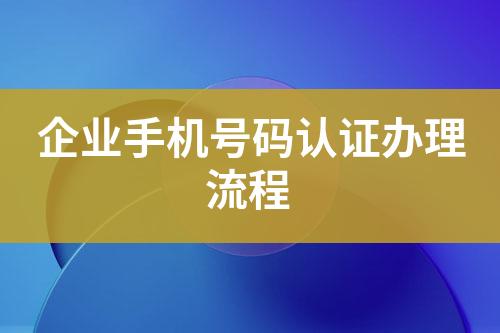 企業(yè)手機(jī)號(hào)碼認(rèn)證辦理流程