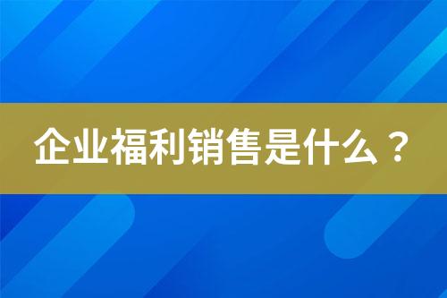 企業(yè)福利銷售是什么？