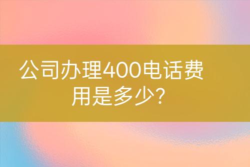 公司辦理400電話費(fèi)用是多少？