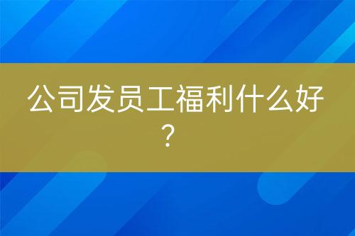 公司發(fā)員工福利什么好？