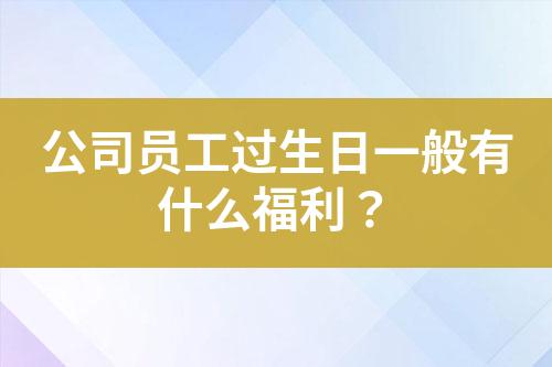 公司員工過生日一般有什么福利？